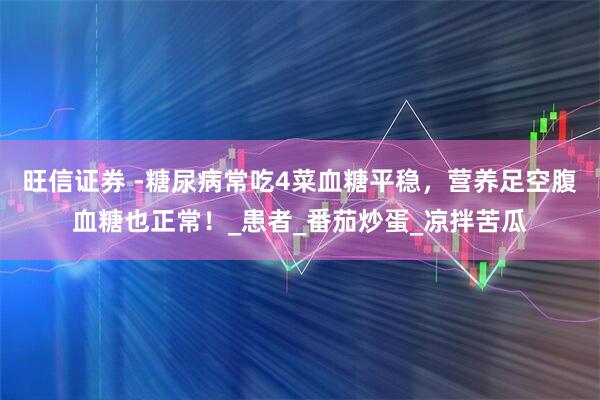 旺信证券 -糖尿病常吃4菜血糖平稳，营养足空腹血糖也正常！_患者_番茄炒蛋_凉拌苦瓜